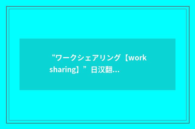 “ワークシェアリング【work sharing】”日汉翻译