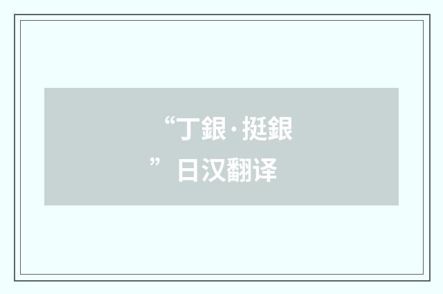“丁銀·挺銀”日汉翻译