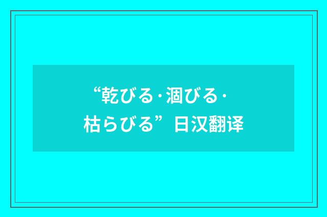 “乾びる·涸びる·枯らびる”日汉翻译