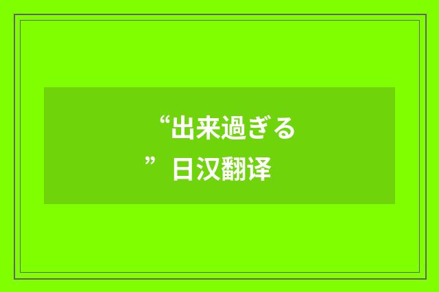 “出来過ぎる”日汉翻译