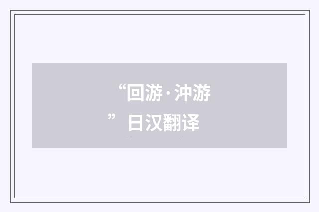 “回游·沖游”日汉翻译