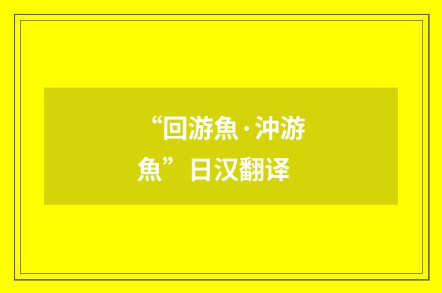 “回游魚·沖游魚”日汉翻译