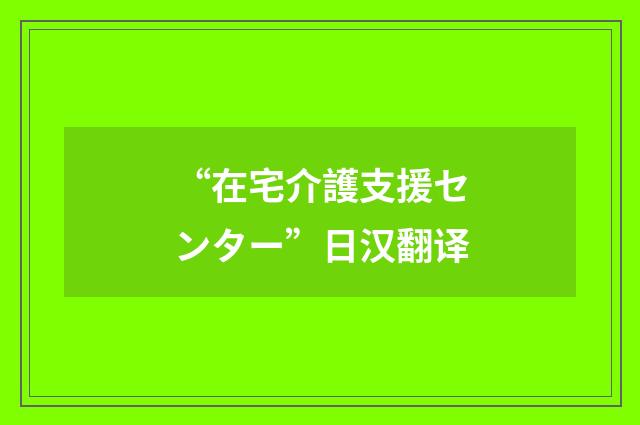 “在宅介護支援センター”日汉翻译