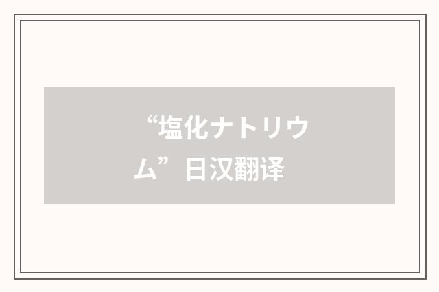 “塩化ナトリウム”日汉翻译