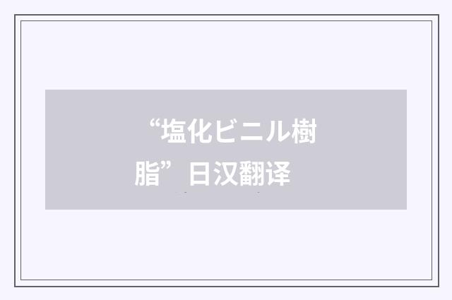 “塩化ビニル樹脂”日汉翻译
