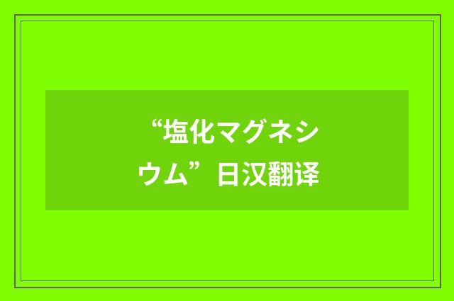 “塩化マグネシウム”日汉翻译