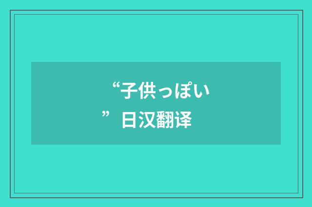 “子供っぽい”日汉翻译