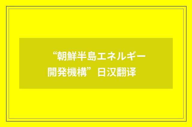 “朝鮮半島エネルギー開発機構”日汉翻译
