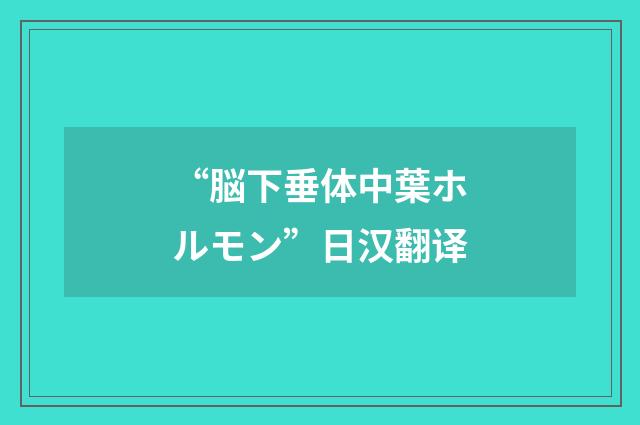 “脳下垂体中葉ホルモン”日汉翻译
