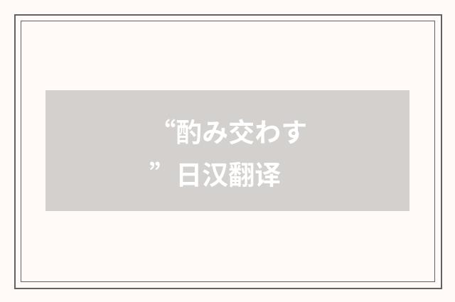 “酌み交わす”日汉翻译