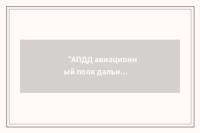 “АПДД авиационный полк дальнего действия”俄汉翻译