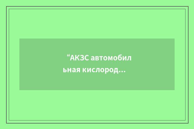“АКЗС автомобильная кислороднозарядная станция”俄汉翻译