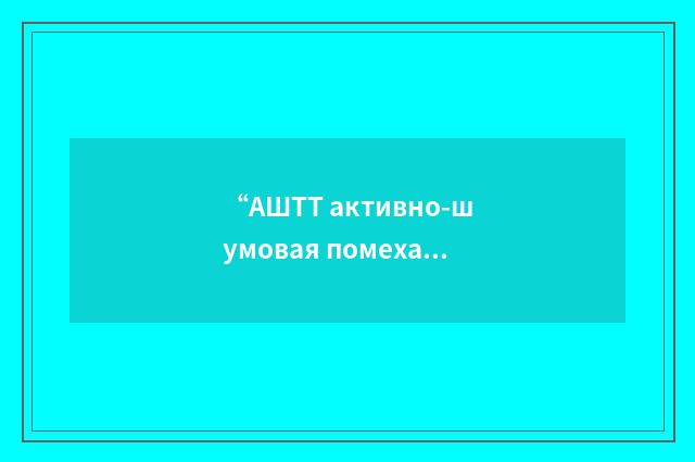 “АШТТ активно-шумовая помеха”俄汉翻译