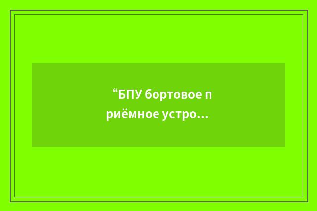 “БПУ бортовое приёмное устройство”俄汉翻译