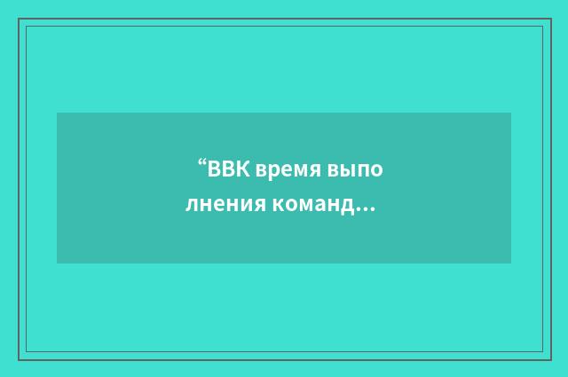 “ВВК время выполнения команд”俄汉翻译