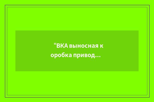 “ВКА выносная коробка приводов агрегатов самолёта”俄汉翻译