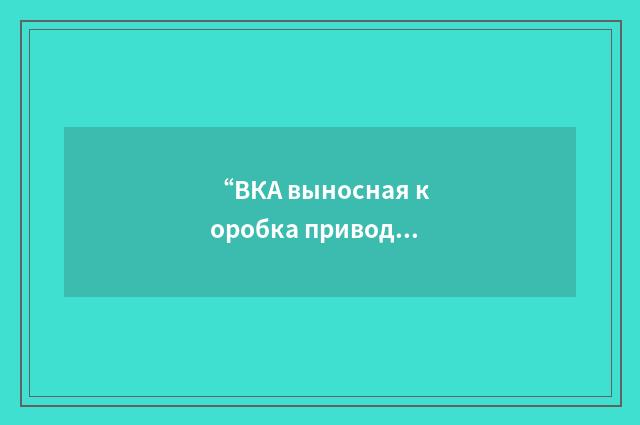 “ВКА выносная коробка приводов самолётных агрегатов”俄汉翻译