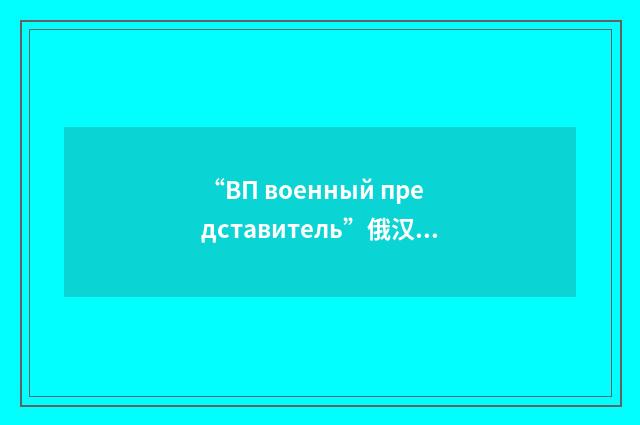 “ВП военный представитель”俄汉翻译