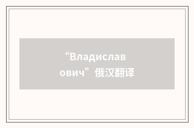 “Владиславович”俄汉翻译