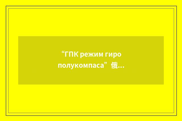 “ГПК режим гирополукомпаса”俄汉翻译