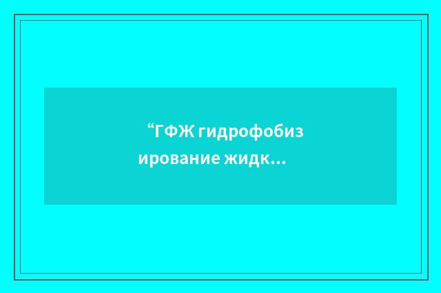 “ГФЖ гидрофобизирование жидкостью”俄汉翻译