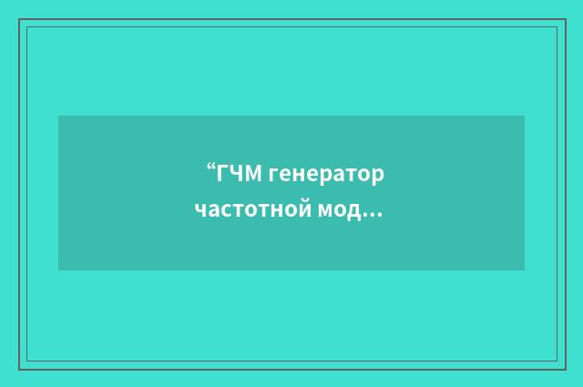 “ГЧМ генератор частотной модуляции”俄汉翻译