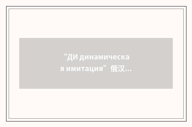 “ДИ динамическая имитация”俄汉翻译