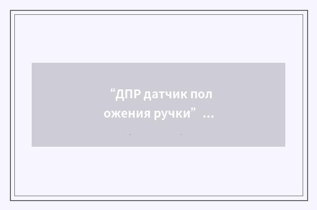 “ДПР датчик положения ручки”俄汉翻译