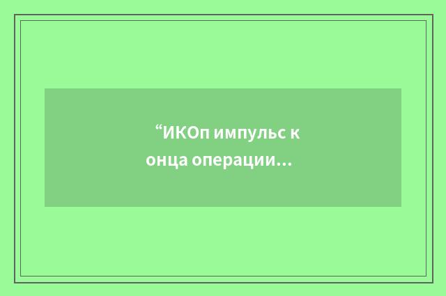 “ИКОп импульс конца операции”俄汉翻译
