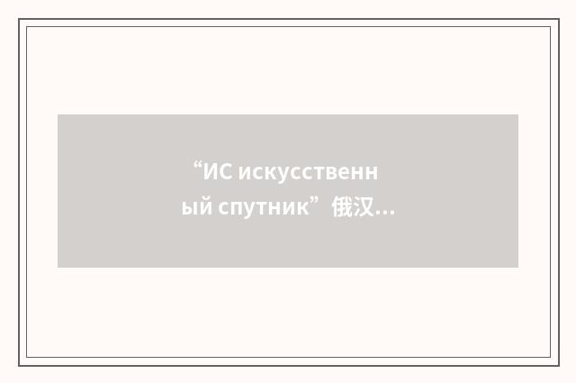 “ИС искусственный спутник”俄汉翻译