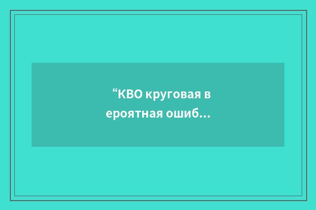 “КВО круговая вероятная ошибка”俄汉翻译