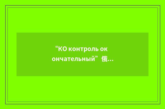 “КО контроль окончательный”俄汉翻译