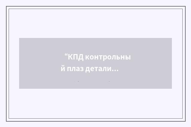 “КПД контрольный плаз детали”俄汉翻译
