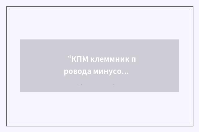 “КПМ клеммник провода минусовый”俄汉翻译