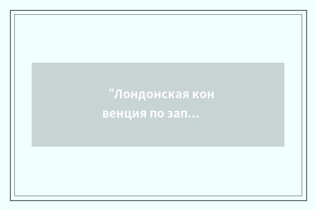 “Лондонская конвенция по запрещению сброса радиоактивных отходов в море”俄汉翻译