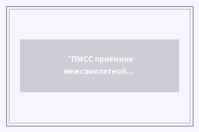 “ПМСС приёмник межсамолетной связи”俄汉翻译
