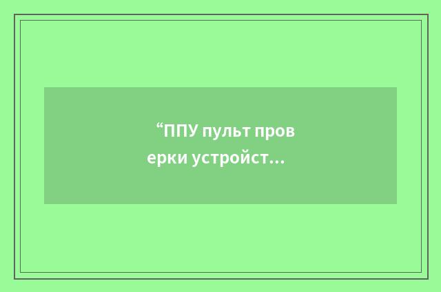 “ППУ пульт проверки устройств”俄汉翻译