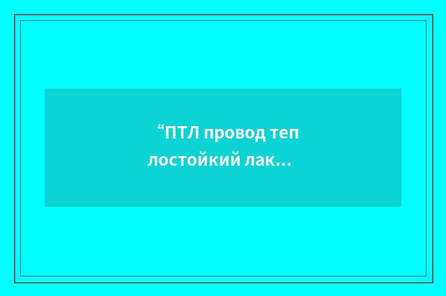 “ПТЛ провод теплостойкий лакированный”俄汉翻译