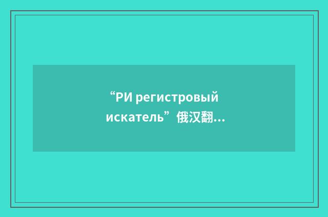 “РИ регистровый искатель”俄汉翻译