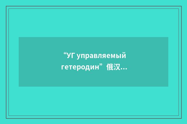 “УГ управляемый гетеродин”俄汉翻译