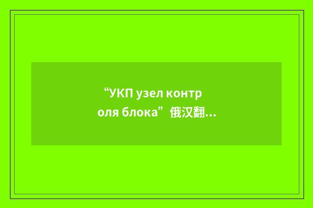 “УКП узел контроля блока”俄汉翻译