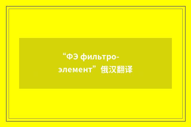 “ФЭ фильтро-элемент”俄汉翻译