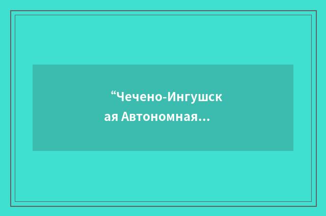“Чечено-Ингушская Автономная Советская Социалистическая Республика”俄汉翻译