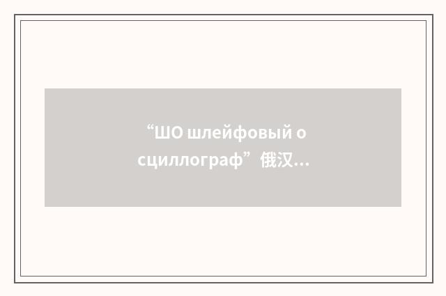 “ШО шлейфовый осциллограф”俄汉翻译