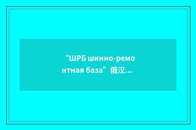 “ШРБ шинно-ремонтная база”俄汉翻译