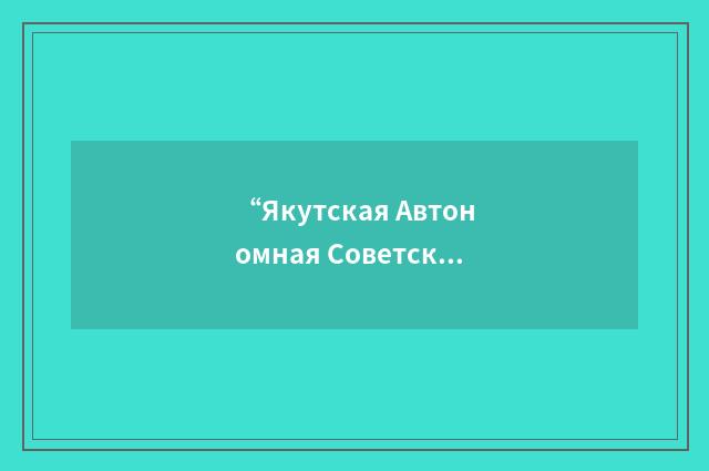 “Якутская Автономная Советская Социалистическая Республика”俄汉翻译