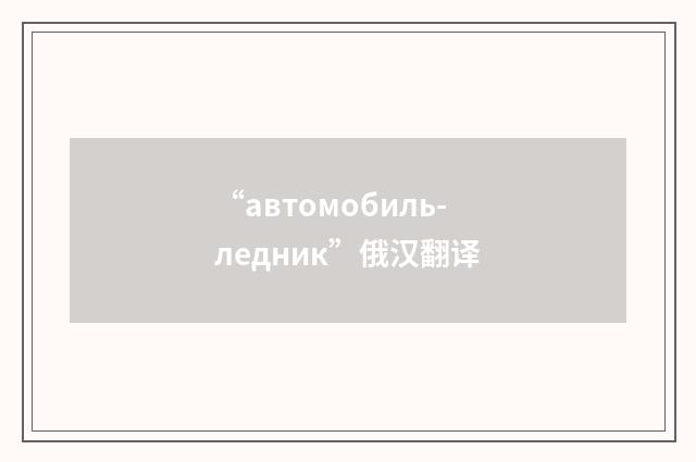 “автомобиль-ледник”俄汉翻译