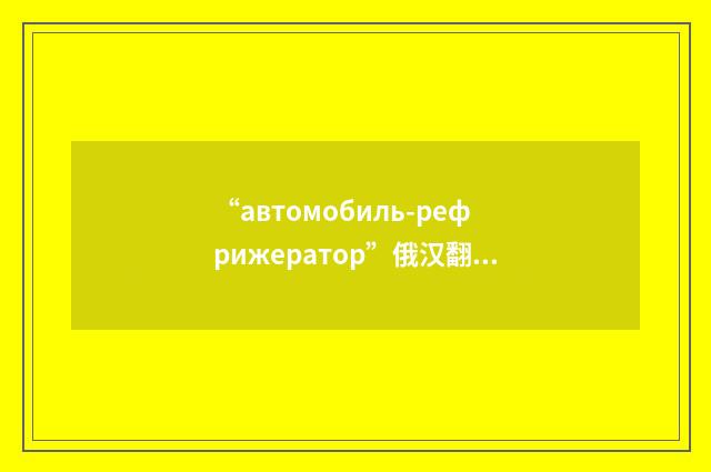 “автомобиль-рефрижератор”俄汉翻译