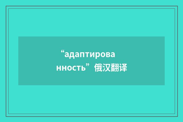 “адаптированность”俄汉翻译