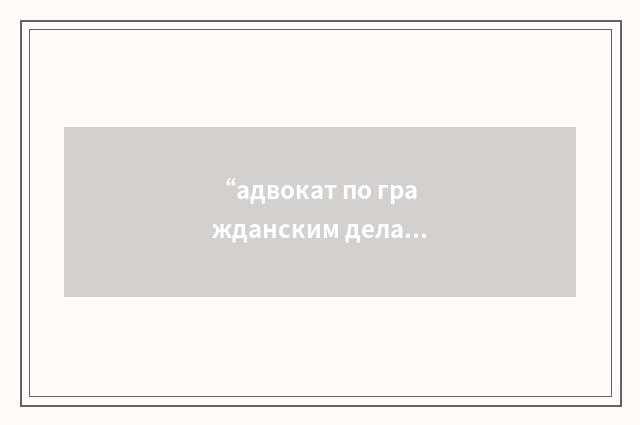 “адвокат по гражданским делам”俄汉翻译